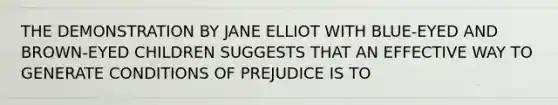 THE DEMONSTRATION BY JANE ELLIOT WITH BLUE-EYED AND BROWN-EYED CHILDREN SUGGESTS THAT AN EFFECTIVE WAY TO GENERATE CONDITIONS OF PREJUDICE IS TO