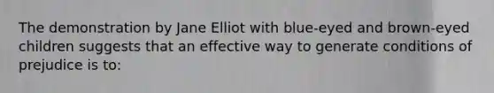 The demonstration by Jane Elliot with blue-eyed and brown-eyed children suggests that an effective way to generate conditions of prejudice is to: