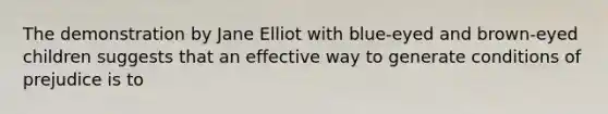 The demonstration by Jane Elliot with blue-eyed and brown-eyed children suggests that an effective way to generate conditions of prejudice is to