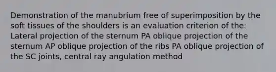 Demonstration of the manubrium free of superimposition by the soft tissues of the shoulders is an evaluation criterion of the: Lateral projection of the sternum PA oblique projection of the sternum AP oblique projection of the ribs PA oblique projection of the SC joints, central ray angulation method