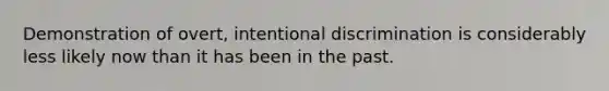 Demonstration of overt, intentional discrimination is considerably less likely now than it has been in the past.