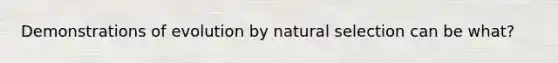 Demonstrations of evolution by natural selection can be what?