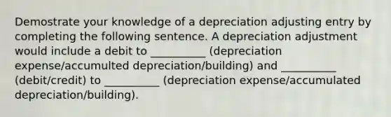 Demostrate your knowledge of a depreciation adjusting entry by completing the following sentence. A depreciation adjustment would include a debit to __________ (depreciation expense/accumulted depreciation/building) and __________ (debit/credit) to __________ (depreciation expense/accumulated depreciation/building).