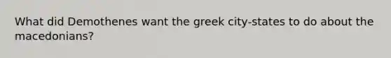 What did Demothenes want the greek city-states to do about the macedonians?