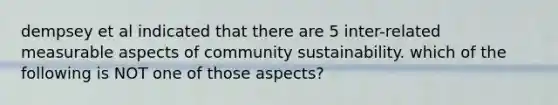 dempsey et al indicated that there are 5 inter-related measurable aspects of community sustainability. which of the following is NOT one of those aspects?