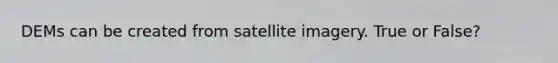 DEMs can be created from satellite imagery. True or False?