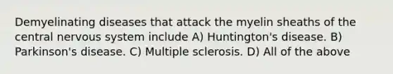 Demyelinating diseases that attack the myelin sheaths of the central nervous system include A) Huntington's disease. B) Parkinson's disease. C) Multiple sclerosis. D) All of the above