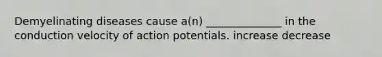 Demyelinating diseases cause a(n) ______________ in the conduction velocity of action potentials. increase decrease