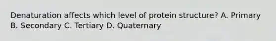 Denaturation affects which level of protein structure? A. Primary B. Secondary C. Tertiary D. Quaternary