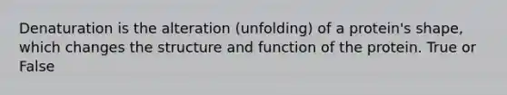 Denaturation is the alteration (unfolding) of a protein's shape, which changes the structure and function of the protein. True or False