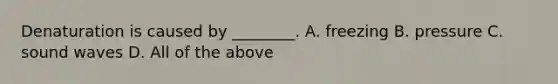 Denaturation is caused by ________. A. freezing B. pressure C. sound waves D. All of the above