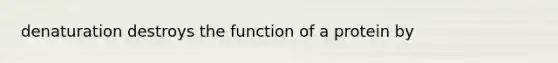 denaturation destroys the function of a protein by