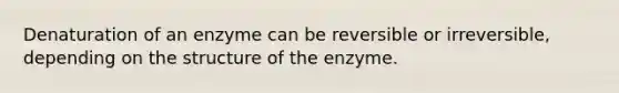 Denaturation of an enzyme can be reversible or irreversible, depending on the structure of the enzyme.