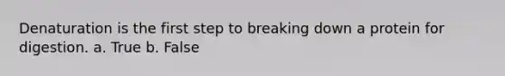 Denaturation is the first step to breaking down a protein for digestion. a. True b. False