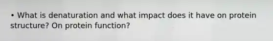 • What is denaturation and what impact does it have on protein structure? On protein function?