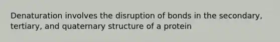 Denaturation involves the disruption of bonds in the secondary, tertiary, and quaternary structure of a protein