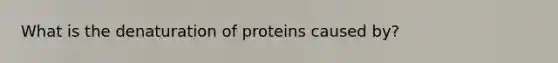 What is the denaturation of proteins caused by?