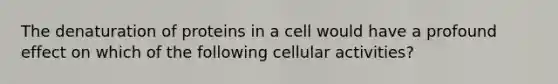 The denaturation of proteins in a cell would have a profound effect on which of the following cellular activities?