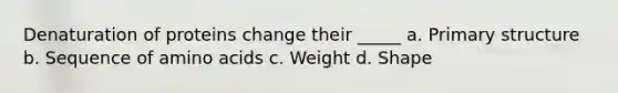 Denaturation of proteins change their _____ a. Primary structure b. Sequence of amino acids c. Weight d. Shape