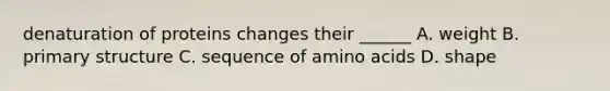 denaturation of proteins changes their ______ A. weight B. primary structure C. sequence of amino acids D. shape