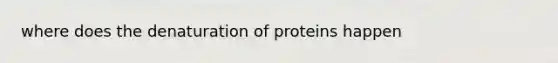 where does the denaturation of proteins happen