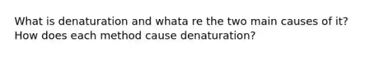 What is denaturation and whata re the two main causes of it? How does each method cause denaturation?