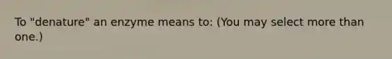 To "denature" an enzyme means to: (You may select <a href='https://www.questionai.com/knowledge/keWHlEPx42-more-than' class='anchor-knowledge'>more than</a> one.)