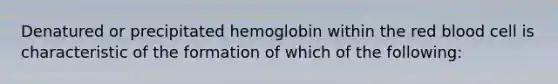 Denatured or precipitated hemoglobin within the red blood cell is characteristic of the formation of which of the following: