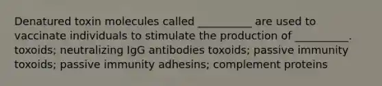 Denatured toxin molecules called __________ are used to vaccinate individuals to stimulate the production of __________. toxoids; neutralizing IgG antibodies toxoids; passive immunity toxoids; passive immunity adhesins; complement proteins