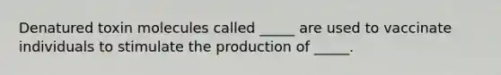 Denatured toxin molecules called _____ are used to vaccinate individuals to stimulate the production of _____.