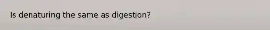 Is denaturing the same as digestion?