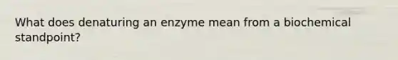 What does denaturing an enzyme mean from a biochemical standpoint?