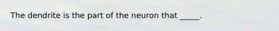 The dendrite is the part of the neuron that _____.