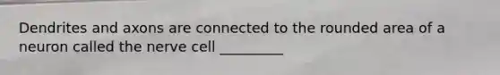 Dendrites and axons are connected to the rounded area of a neuron called the nerve cell _________