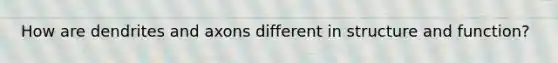 How are dendrites and axons different in structure and function?