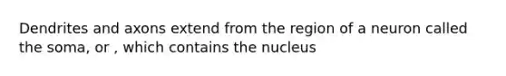 Dendrites and axons extend from the region of a neuron called the soma, or , which contains the nucleus