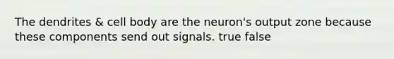 The dendrites & cell body are the neuron's output zone because these components send out signals. true false