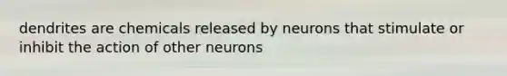 dendrites are chemicals released by neurons that stimulate or inhibit the action of other neurons