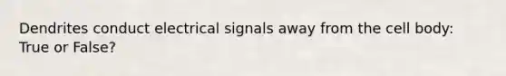 Dendrites conduct electrical signals away from the cell body: True or False?