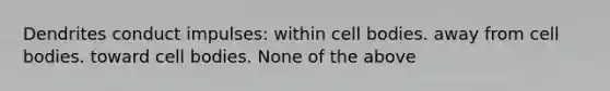 Dendrites conduct impulses: within cell bodies. away from cell bodies. toward cell bodies. None of the above