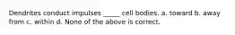 Dendrites conduct impulses _____ cell bodies. a. toward b. away from c. within d. None of the above is correct.