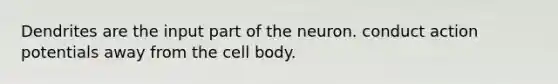 Dendrites are the input part of the neuron. conduct action potentials away from the cell body.