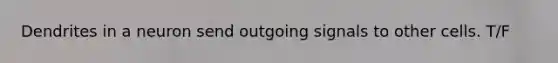 Dendrites in a neuron send outgoing signals to other cells. T/F