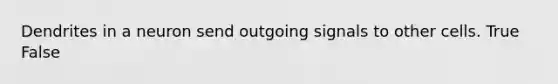 Dendrites in a neuron send outgoing signals to other cells. True False