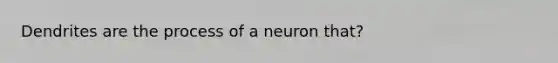 Dendrites are the process of a neuron that?