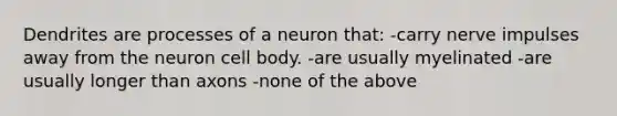 Dendrites are processes of a neuron that: -carry nerve impulses away from the neuron cell body. -are usually myelinated -are usually longer than axons -none of the above