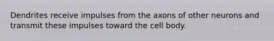 Dendrites receive impulses from the axons of other neurons and transmit these impulses toward the cell body.