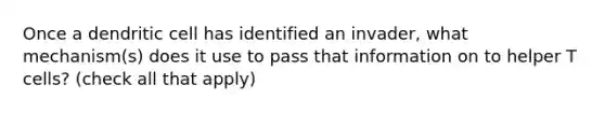 Once a dendritic cell has identified an invader, what mechanism(s) does it use to pass that information on to helper T cells? (check all that apply)
