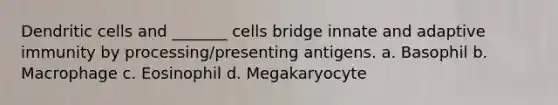 Dendritic cells and _______ cells bridge innate and adaptive immunity by processing/presenting antigens. a. Basophil b. Macrophage c. Eosinophil d. Megakaryocyte