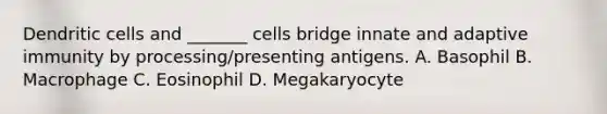 Dendritic cells and _______ cells bridge innate and adaptive immunity by processing/presenting antigens. A. Basophil B. Macrophage C. Eosinophil D. Megakaryocyte